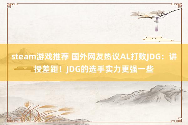 steam游戏推荐 国外网友热议AL打败JDG：讲授差距！JDG的选手实力更强一些