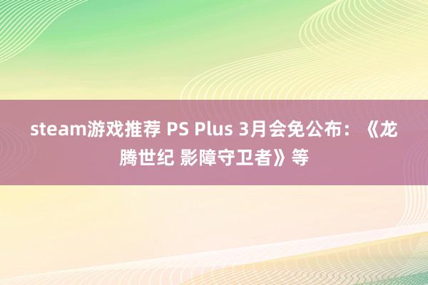 steam游戏推荐 PS Plus 3月会免公布：《龙腾世纪 影障守卫者》等