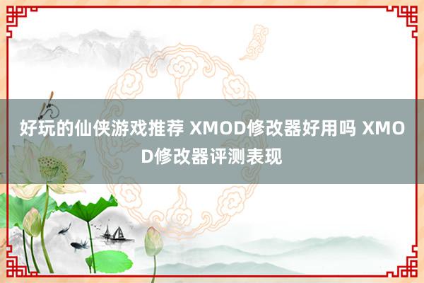 好玩的仙侠游戏推荐 XMOD修改器好用吗 XMOD修改器评测表现