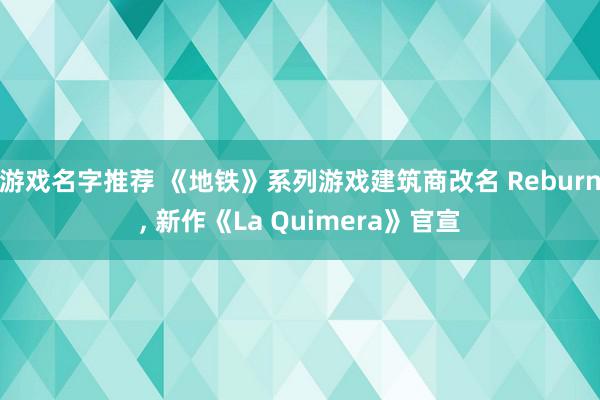 游戏名字推荐 《地铁》系列游戏建筑商改名 Reburn, 新作《La Quimera》官宣