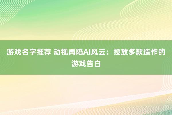 游戏名字推荐 动视再陷AI风云：投放多款造作的游戏告白