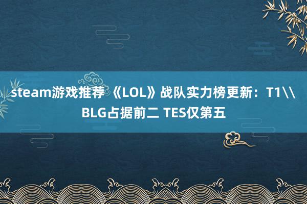 steam游戏推荐 《LOL》战队实力榜更新：T1\BLG占据前二 TES仅第五