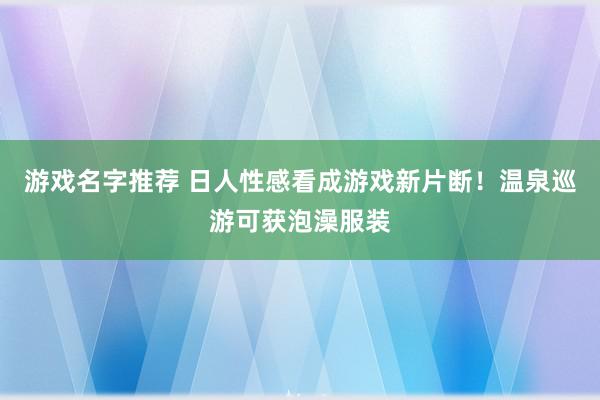 游戏名字推荐 日人性感看成游戏新片断！温泉巡游可获泡澡服装