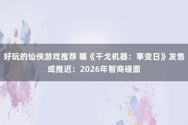 好玩的仙侠游戏推荐 曝《干戈机器：事变日》发售或推迟：2026年智商碰面