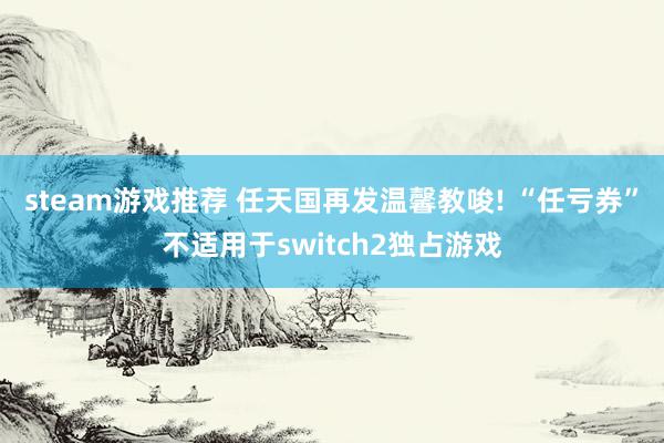 steam游戏推荐 任天国再发温馨教唆! “任亏券”不适用于switch2独占游戏