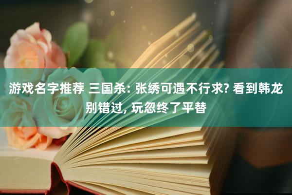 游戏名字推荐 三国杀: 张绣可遇不行求? 看到韩龙别错过, 玩忽终了平替