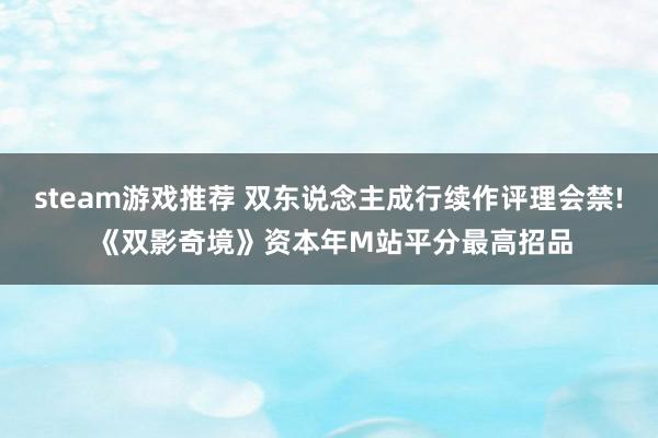 steam游戏推荐 双东说念主成行续作评理会禁! 《双影奇境》资本年M站平分最高招品