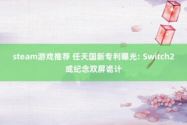 steam游戏推荐 任天国新专利曝光: Switch2或纪念双屏诡计