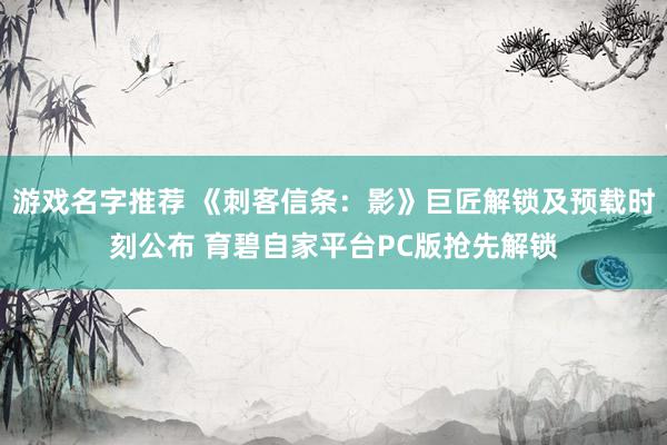 游戏名字推荐 《刺客信条：影》巨匠解锁及预载时刻公布 育碧自家平台PC版抢先解锁