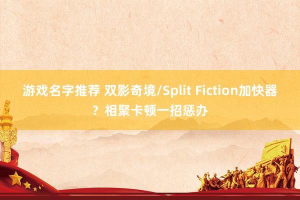 游戏名字推荐 双影奇境/Split Fiction加快器？相聚卡顿一招惩办