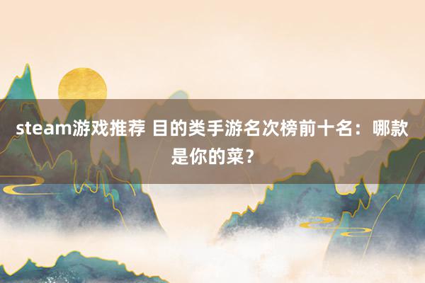 steam游戏推荐 目的类手游名次榜前十名：哪款是你的菜？