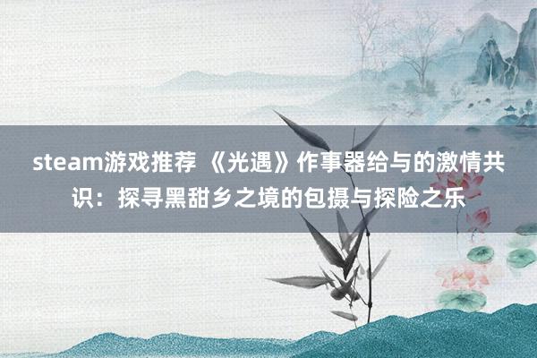 steam游戏推荐 《光遇》作事器给与的激情共识：探寻黑甜乡之境的包摄与探险之乐