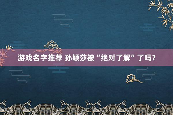 游戏名字推荐 孙颖莎被“绝对了解”了吗？