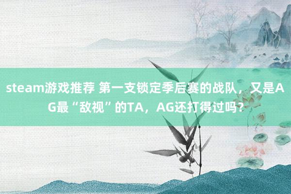 steam游戏推荐 第一支锁定季后赛的战队，又是AG最“敌视”的TA，AG还打得过吗？