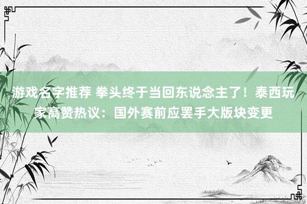 游戏名字推荐 拳头终于当回东说念主了！泰西玩家高赞热议：国外赛前应罢手大版块变更